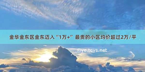 金华金东区金东迈入“1万+” 最贵的小区均价超过2万/平