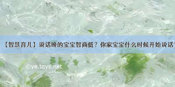 【智慧育儿】说话晚的宝宝智商低？你家宝宝什么时候开始说话？