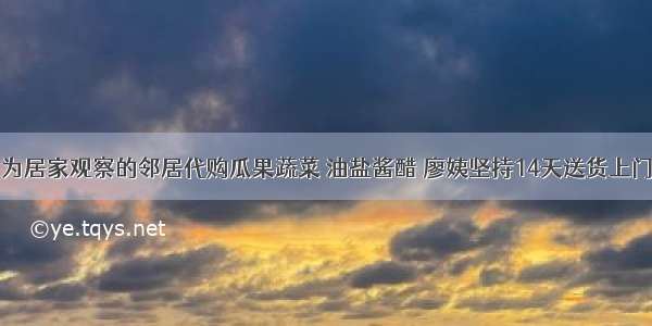 为居家观察的邻居代购瓜果蔬菜 油盐酱醋 廖姨坚持14天送货上门