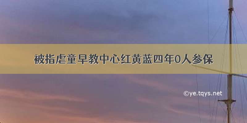 被指虐童早教中心红黄蓝四年0人参保