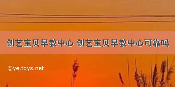 创艺宝贝早教中心 创艺宝贝早教中心可靠吗