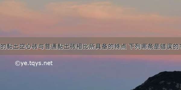 砌体材料中的黏土空心砖与普通黏土砖相比所具备的特点 下列哪条是错误的?A.少耗黏土