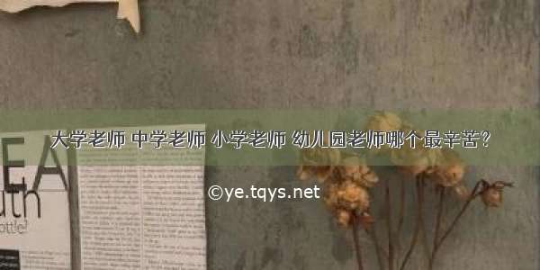 大学老师 中学老师 小学老师 幼儿园老师哪个最辛苦？