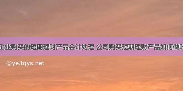 企业购买的短期理财产品会计处理 公司购买短期理财产品如何做账