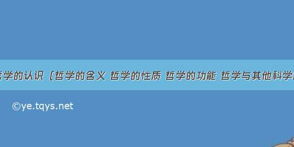 谈谈你对哲学的认识（哲学的含义 哲学的性质 哲学的功能 哲学与其他科学的关系）并