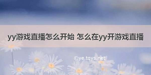 yy游戏直播怎么开始 怎么在yy开游戏直播