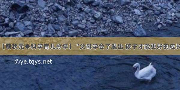 【萌状元●科学育儿分享】“父母学会了退出 孩子才能更好的成长”