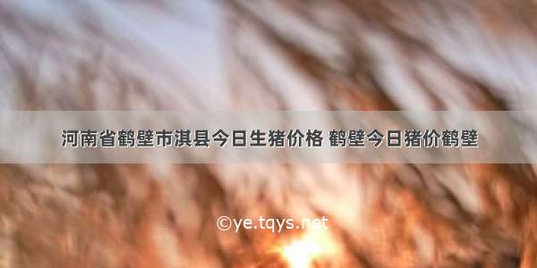 河南省鹤壁市淇县今日生猪价格 鹤壁今日猪价鹤壁