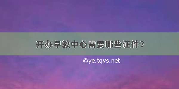 开办早教中心需要哪些证件？