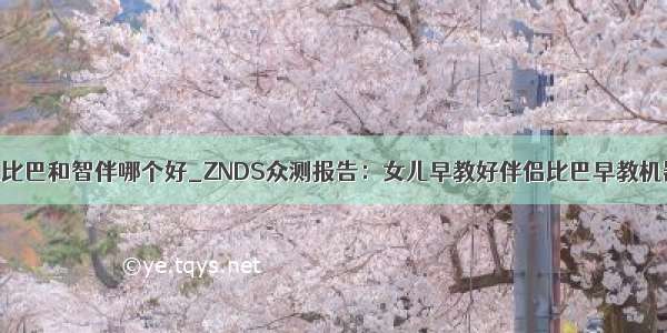 智能机器人比巴和智伴哪个好_ZNDS众测报告：女儿早教好伴侣比巴早教机器人体验...