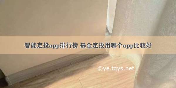 智能定投app排行榜 基金定投用哪个app比较好