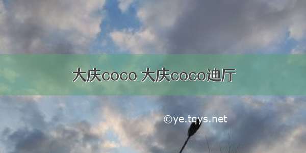 大庆coco 大庆coco迪厅