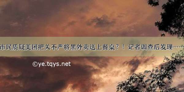 市民质疑美团把关不严将黑外卖送上餐桌？！记者调查后发现……