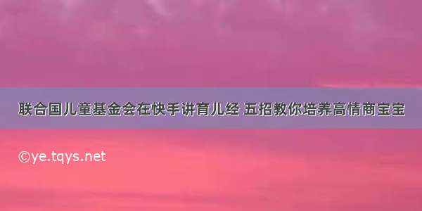 联合国儿童基金会在快手讲育儿经 五招教你培养高情商宝宝