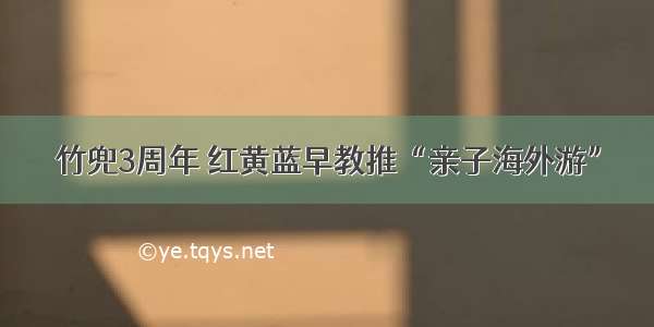 竹兜3周年 红黄蓝早教推“亲子海外游”