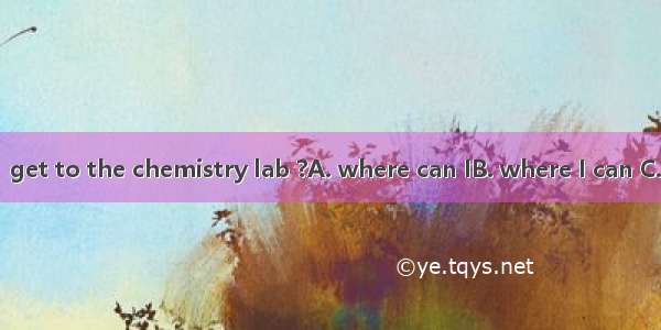 Can you tell me  get to the chemistry lab ?A. where can IB. where I can C. how can I D. ho