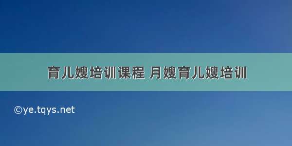 育儿嫂培训课程 月嫂育儿嫂培训