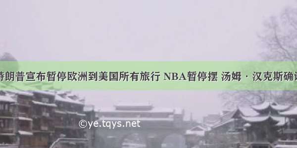 特朗普宣布暂停欧洲到美国所有旅行 NBA暂停摆 汤姆·汉克斯确诊