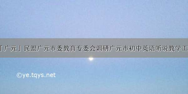 「广元」民盟广元市委教育专委会调研广元市初中英语听说教学工作