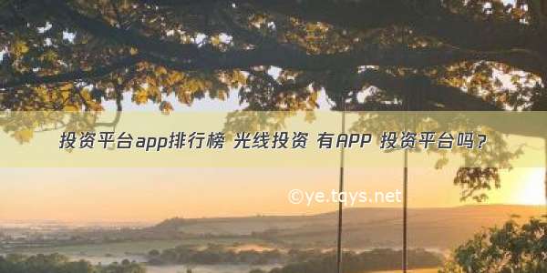 投资平台app排行榜 光线投资 有APP 投资平台吗？