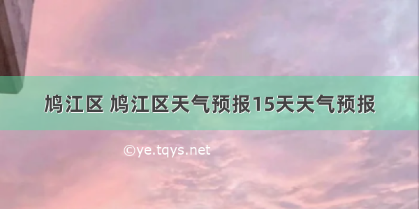 鸠江区 鸠江区天气预报15天天气预报