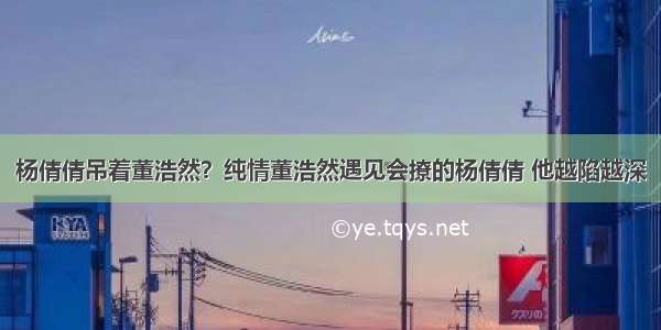 杨倩倩吊着董浩然？纯情董浩然遇见会撩的杨倩倩 他越陷越深