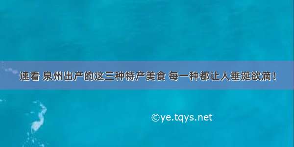 速看 泉州出产的这三种特产美食 每一种都让人垂涎欲滴！