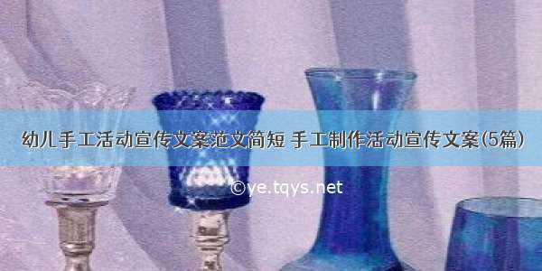 幼儿手工活动宣传文案范文简短 手工制作活动宣传文案(5篇)