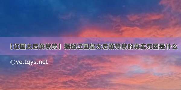 【辽国太后萧燕燕】揭秘辽国皇太后萧燕燕的真实死因是什么