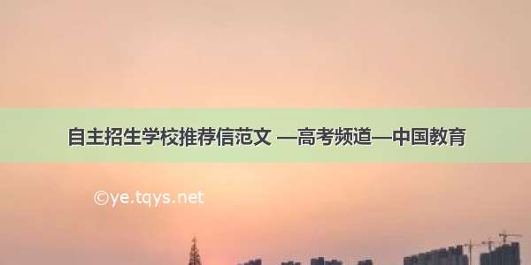 自主招生学校推荐信范文 —高考频道—中国教育
