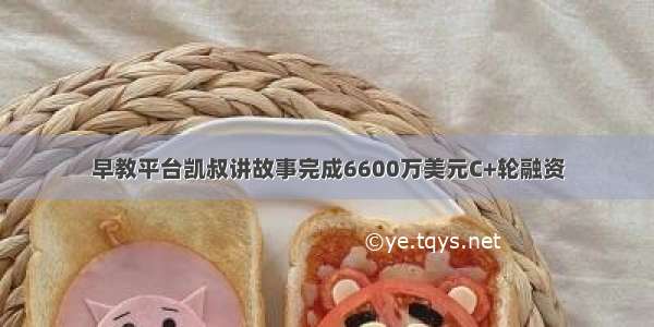 早教平台凯叔讲故事完成6600万美元C+轮融资