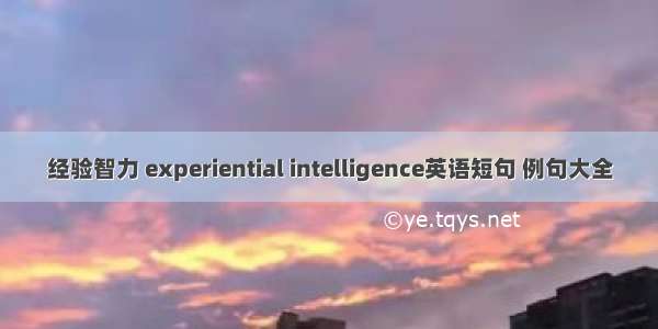 经验智力 experiential intelligence英语短句 例句大全