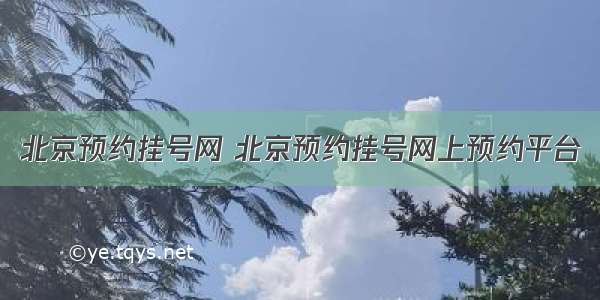 北京预约挂号网 北京预约挂号网上预约平台