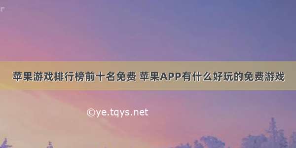 苹果游戏排行榜前十名免费 苹果APP有什么好玩的免费游戏