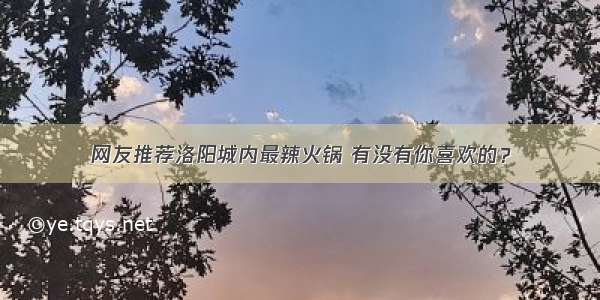 网友推荐洛阳城内最辣火锅 有没有你喜欢的？