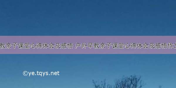 户外早教亲子课堂心得体会及感悟 户外早教亲子课堂心得体会及感悟作文(八篇)