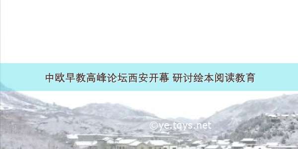 中欧早教高峰论坛西安开幕 研讨绘本阅读教育