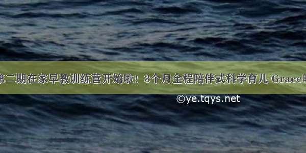 妈妈必听│第二期在家早教训练营开始啦！3个月全程陪伴式科学育儿 Grace晓辉老师心血