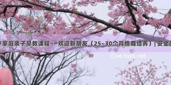 0~3岁家庭亲子早教课程——欢迎新朋友（25~30个月情商培养）| 安全的厨房