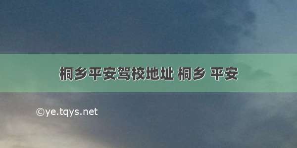 桐乡平安驾校地址 桐乡 平安