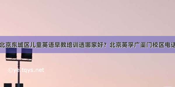 北京东城区儿童英语早教培训选哪家好？北京英孚广渠门校区电话