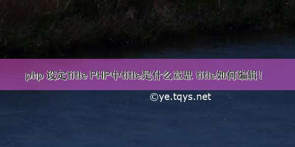 php 设定title PHP中title是什么意思 title如何编辑！