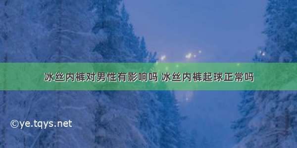 冰丝内裤对男性有影响吗 冰丝内裤起球正常吗