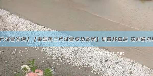 【泰国第三代试管案例】【泰国第三代试管成功案例】试管移植后 这样做对胚胎着床更有