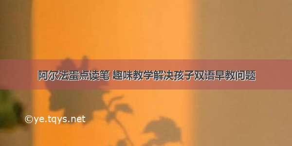 阿尔法蛋点读笔 趣味教学解决孩子双语早教问题