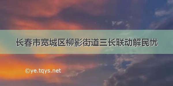 长春市宽城区柳影街道三长联动解民忧