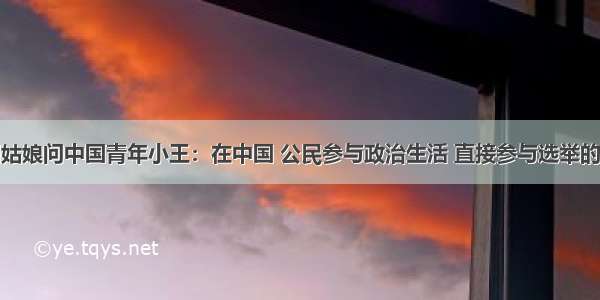 单选题外国姑娘问中国青年小王：在中国 公民参与政治生活 直接参与选举的活动有哪些