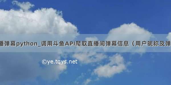 斗鱼直播弹幕python_调用斗鱼API爬取直播间弹幕信息（用户昵称及弹幕内容）