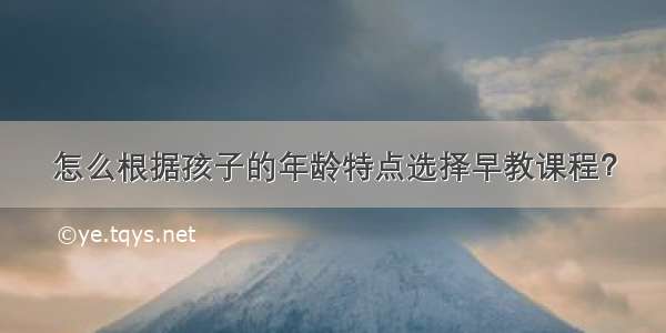 怎么根据孩子的年龄特点选择早教课程？