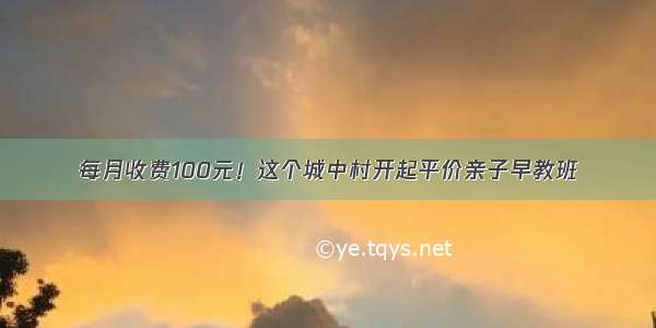 每月收费100元！这个城中村开起平价亲子早教班